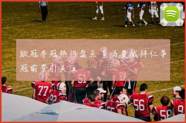 欧冠夺冠热门盘点 皇马曼城拜仁争冠前景引关注