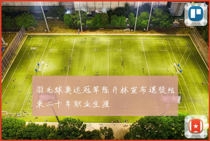 羽毛球奥运冠军陈卉林宣布退役结束二十年职业生涯