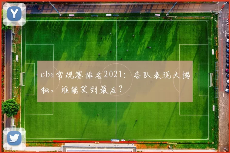 cba常规赛排名2021：各队表现大揭秘，谁能笑到最后？