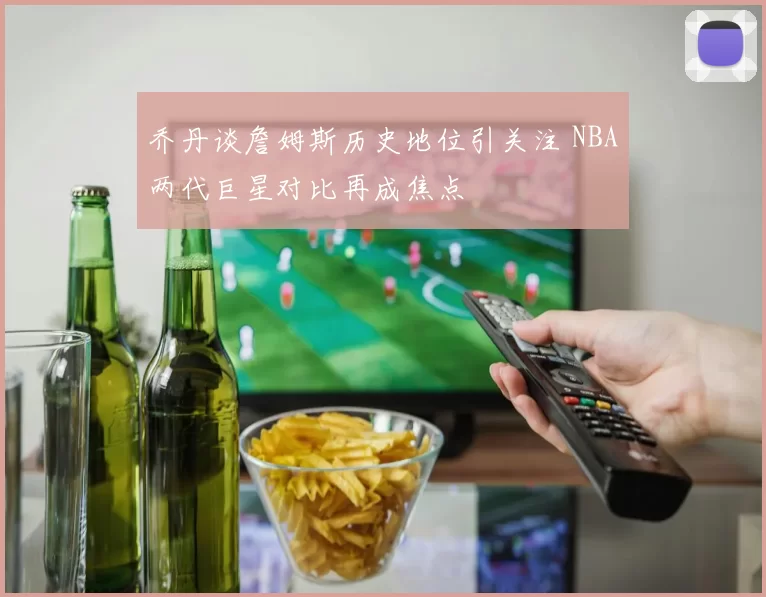乔丹谈詹姆斯历史地位引关注 NBA两代巨星对比再成焦点