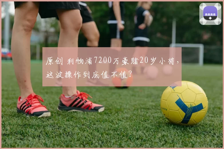 原创 利物浦7200万豪赌20岁小将，这波操作到底值不值？