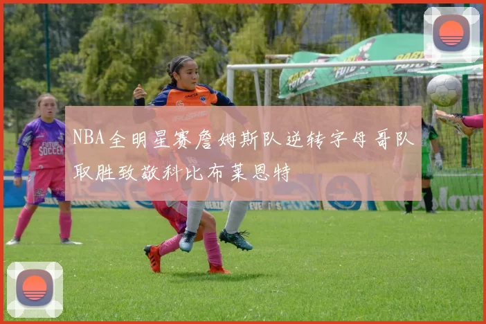 NBA全明星赛詹姆斯队逆转字母哥队取胜致敬科比布莱恩特