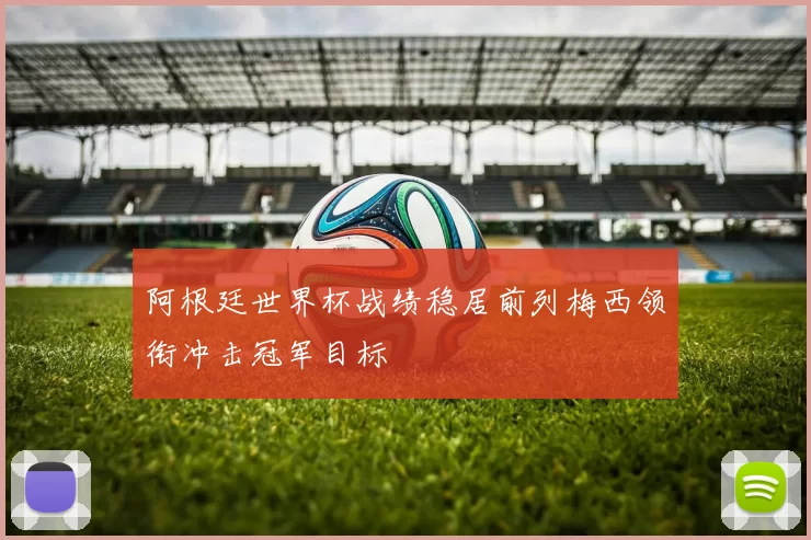 阿根廷世界杯战绩稳居前列梅西领衔冲击冠军目标