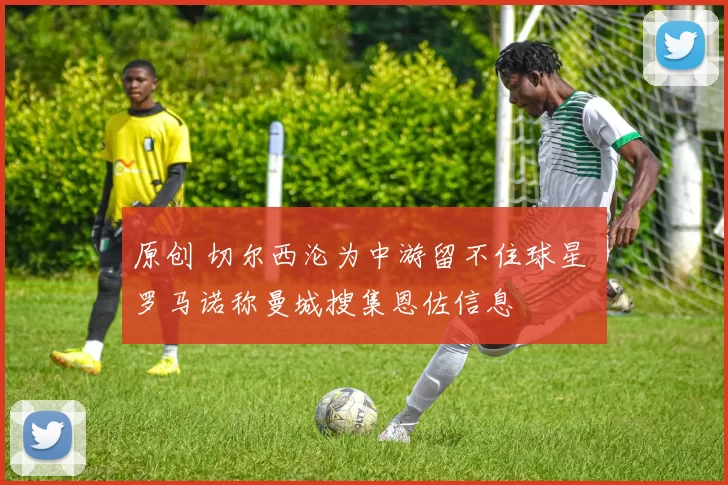 原创 切尔西沦为中游留不住球星 罗马诺称曼城搜集恩佐信息