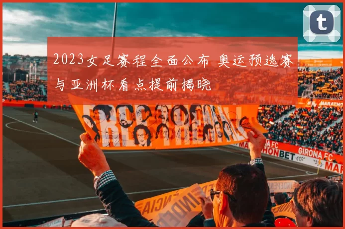 2023女足赛程全面公布 奥运预选赛与亚洲杯看点提前揭晓