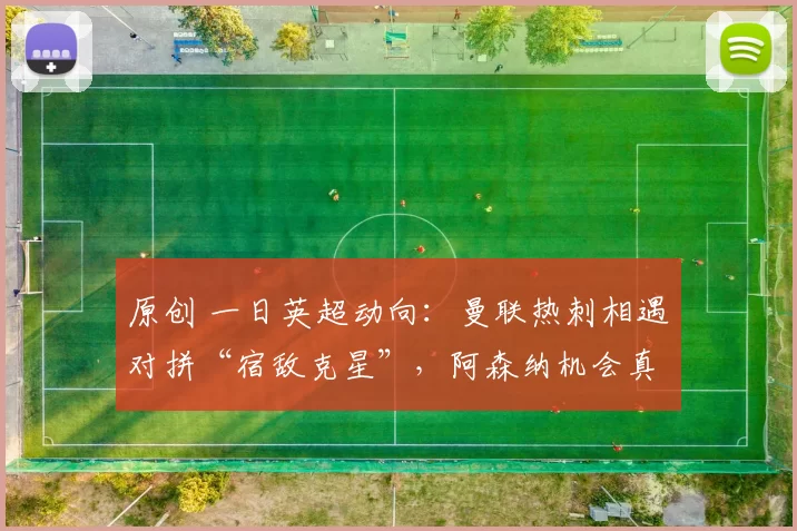 原创 一日英超动向：曼联热刺相遇对拼“宿敌克星”，阿森纳机会真的多