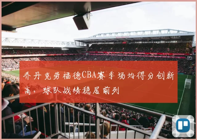 乔丹克劳福德CBA赛季场均得分创新高，球队战绩稳居前列