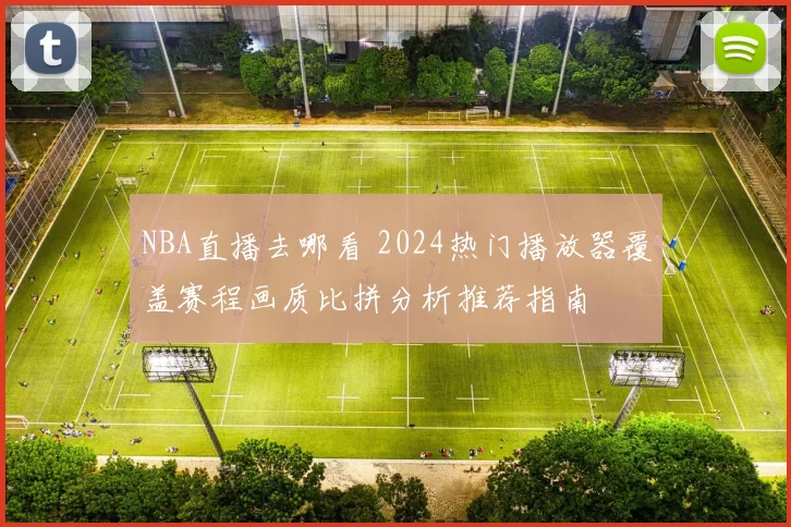 NBA直播去哪看 2024热门播放器覆盖赛程画质比拼分析推荐指南
