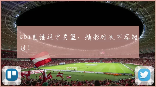 cba直播辽宁男篮，精彩对决不容错过！