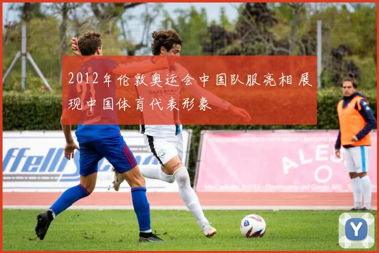 2012年伦敦奥运会中国队服亮相 展现中国体育代表形象