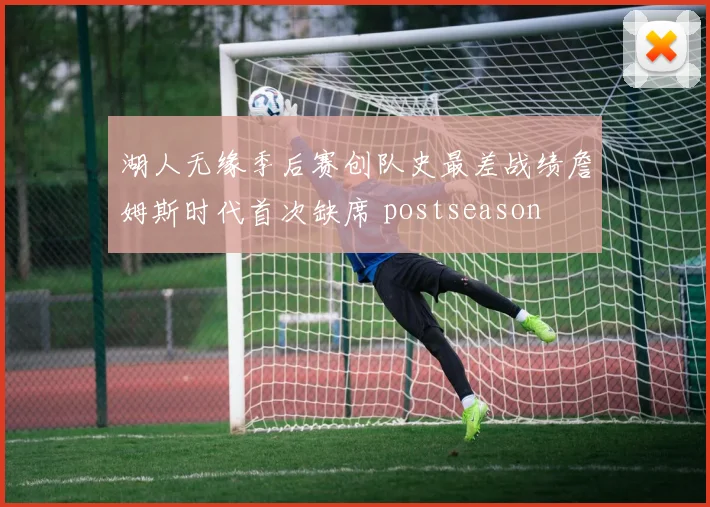 湖人无缘季后赛创队史最差战绩詹姆斯时代首次缺席 postseason