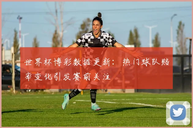 世界杯博彩数据更新：热门球队赔率变化引发赛前关注