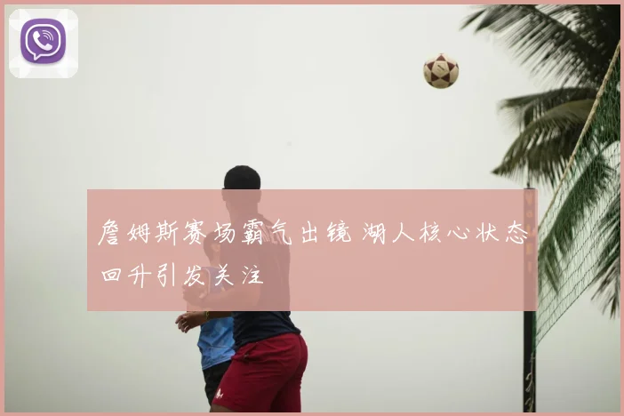 詹姆斯赛场霸气出镜 湖人核心状态回升引发关注
