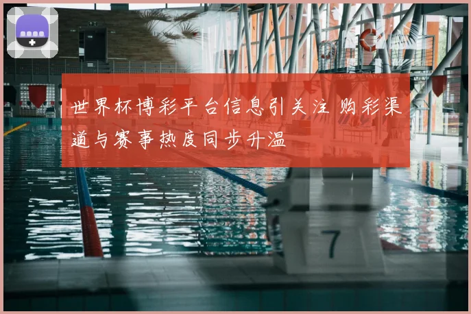 世界杯博彩平台信息引关注 购彩渠道与赛事热度同步升温