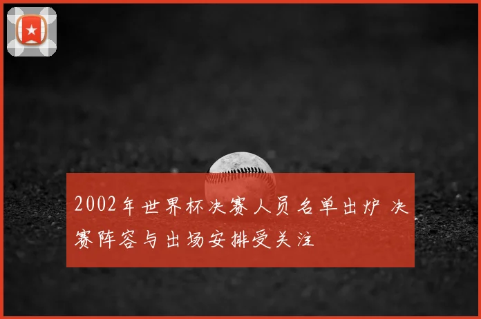 2002年世界杯决赛人员名单出炉 决赛阵容与出场安排受关注