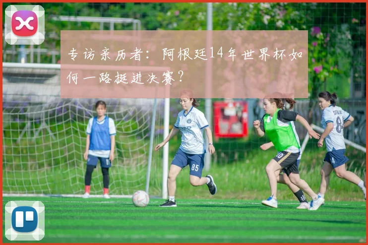 专访亲历者:阿根廷14年世界杯如何一路挺进决赛?