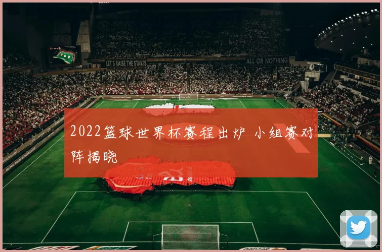 2022篮球世界杯赛程出炉 小组赛对阵揭晓
