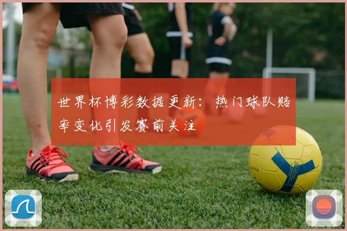 世界杯博彩数据更新：热门球队赔率变化引发赛前关注