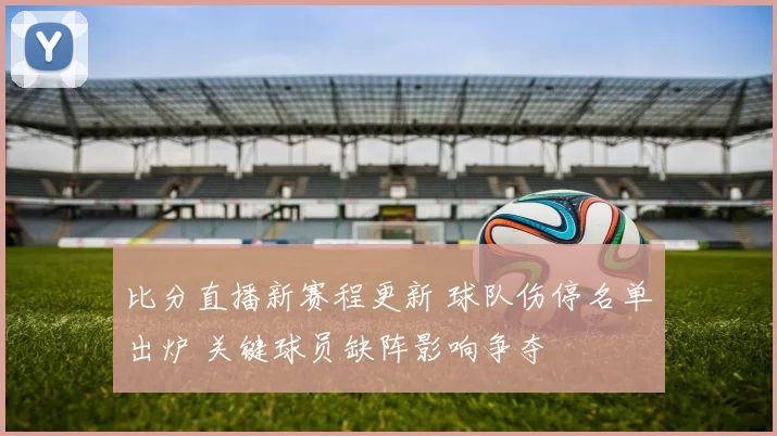 比分直播新赛程更新 球队伤停名单出炉 关键球员缺阵影响争夺