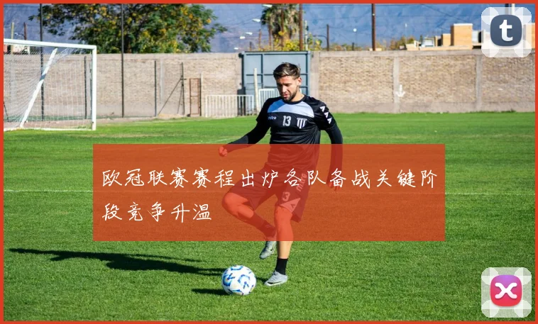 欧冠联赛赛程出炉各队备战关键阶段竞争升温