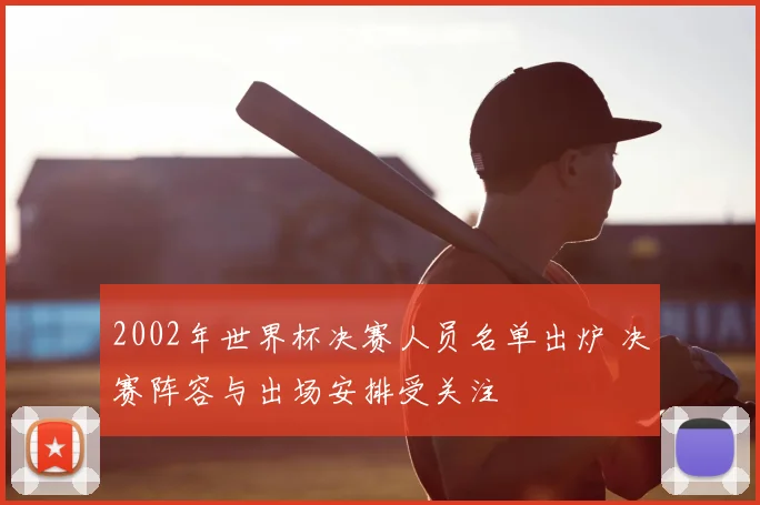 2002年世界杯决赛人员名单出炉 决赛阵容与出场安排受关注