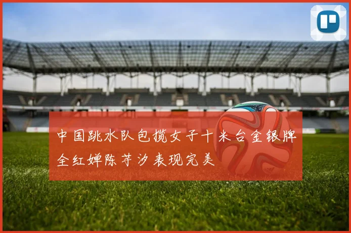 中国跳水队包揽女子十米台金银牌全红婵陈芋汐表现完美