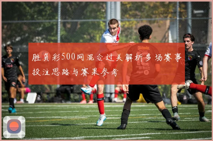胜负彩500网混合过关解析多场赛事投注思路与赛果参考