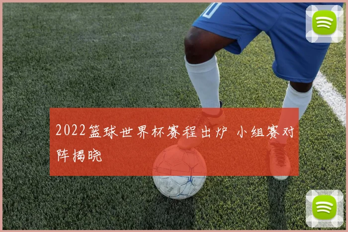 2022篮球世界杯赛程出炉 小组赛对阵揭晓