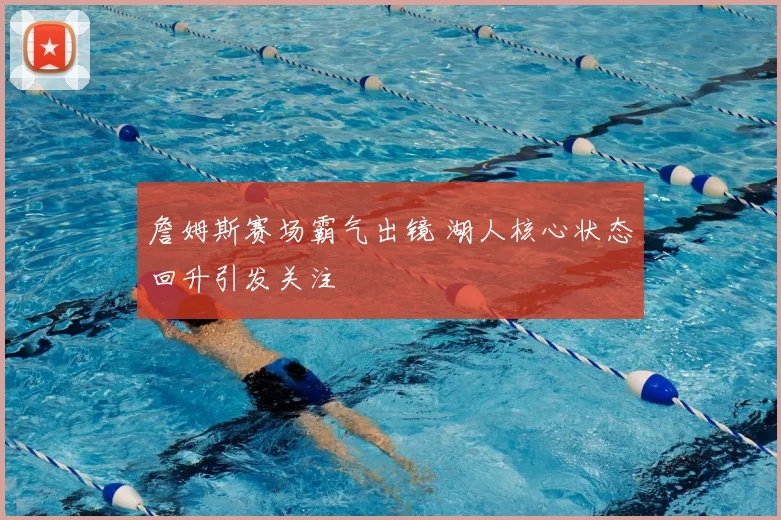 詹姆斯赛场霸气出镜 湖人核心状态回升引发关注
