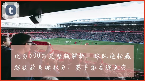 比分500万完整版解析：球队逆转赢球收获关键积分，赛季排名迎来变化