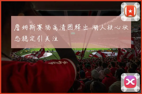 詹姆斯赛场高清图释出 湖人核心状态稳定引关注