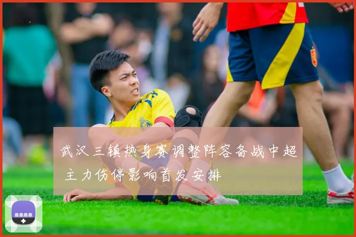 武汉三镇热身赛调整阵容备战中超 主力伤停影响首发安排