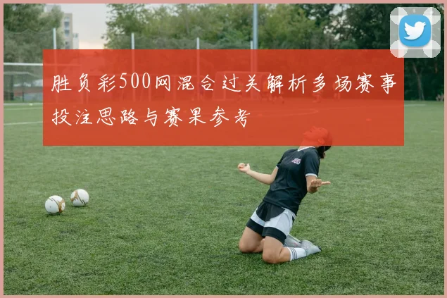 胜负彩500网混合过关解析多场赛事投注思路与赛果参考