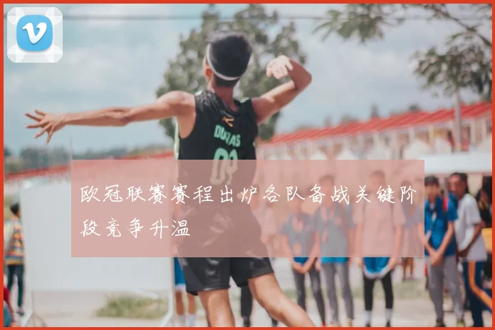 欧冠联赛赛程出炉各队备战关键阶段竞争升温