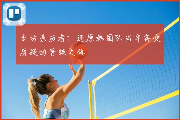 专访亲历者:还原韩国队当年备受质疑的晋级之路