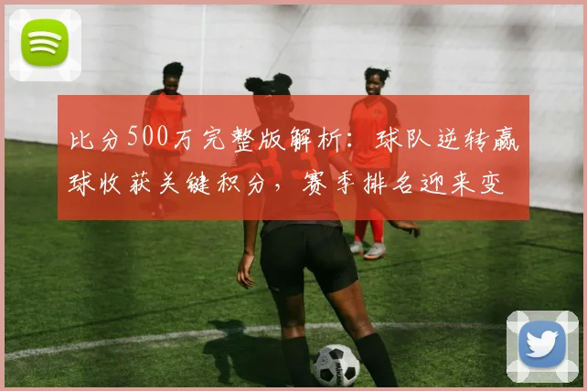 比分500万完整版解析：球队逆转赢球收获关键积分，赛季排名迎来变化