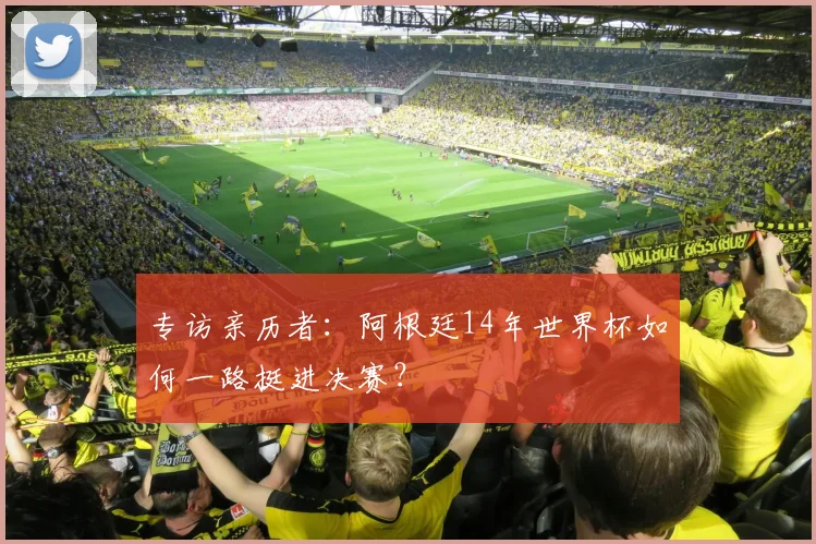 专访亲历者:阿根廷14年世界杯如何一路挺进决赛?